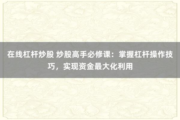 在线杠杆炒股 炒股高手必修课:掌握杠杆操作技巧,实现资金最大化利用