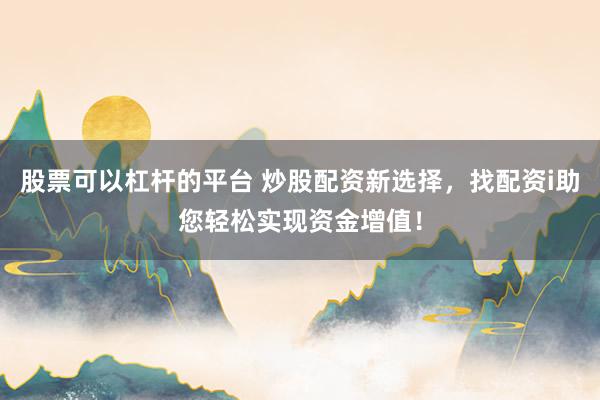 股票可以杠杆的平台 炒股配资新选择，找配资i助您轻松实现资金增值！
