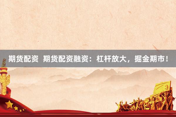 期货配资 期货配资融资:杠杆放大,掘金期市!