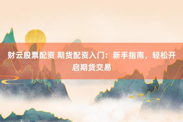 财云股票配资 期货配资入门：新手指南，轻松开启期货交易