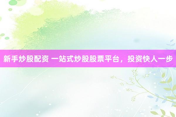 新手炒股配资 一站式炒股股票平台，投资快人一步