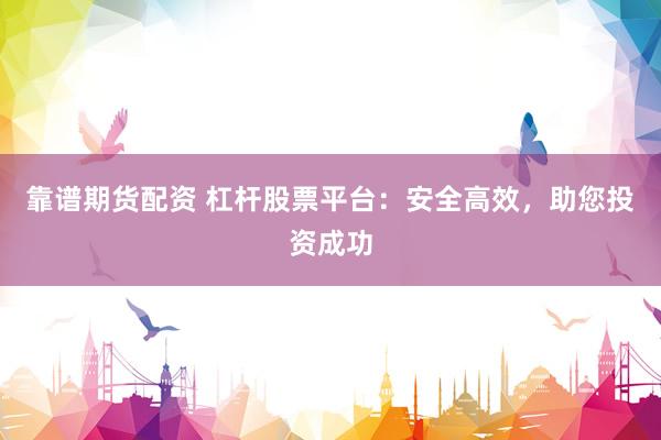 靠谱期货配资 杠杆股票平台：安全高效，助您投资成功