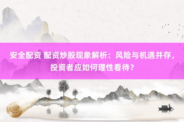 安全配资 配资炒股现象解析：风险与机遇并存，投资者应如何理性看待？