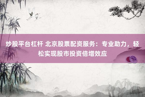 炒股平台杠杆 北京股票配资服务：专业助力，轻松实现股市投资倍增效应
