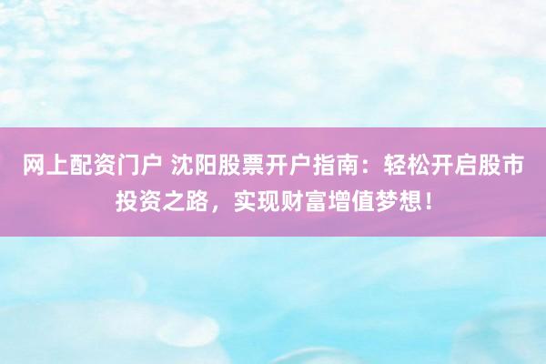 网上配资门户 沈阳股票开户指南：轻松开启股市投资之路，实现财富增值梦想！
