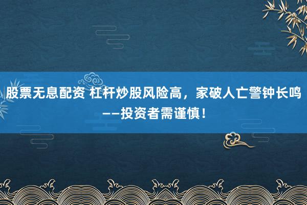 股票无息配资 杠杆炒股风险高，家破人亡警钟长鸣——投资者需谨慎！