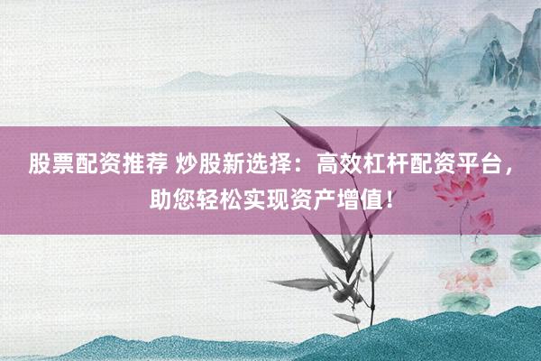 股票配资推荐 炒股新选择：高效杠杆配资平台，助您轻松实现资产增值！
