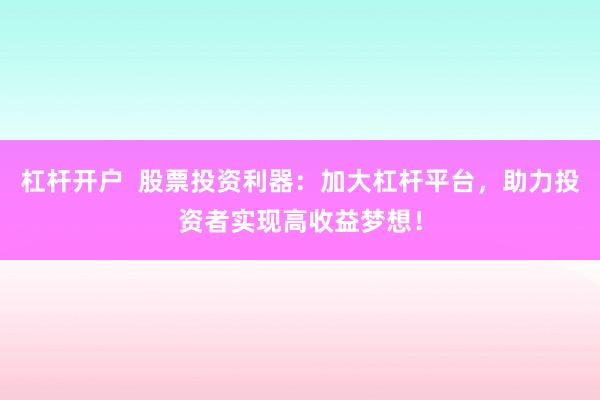杠杆开户  股票投资利器：加大杠杆平台，助力投资者实现高收益梦想！