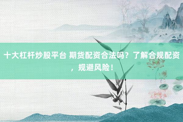 十大杠杆炒股平台 期货配资合法吗？了解合规配资，规避风险！