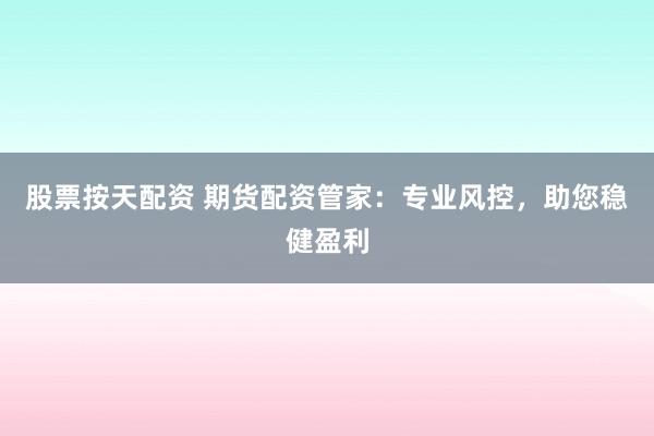 股票按天配资 期货配资管家：专业风控，助您稳健盈利