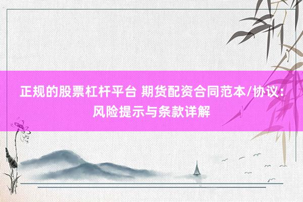 正规的股票杠杆平台 期货配资合同范本/协议：风险提示与条款详解
