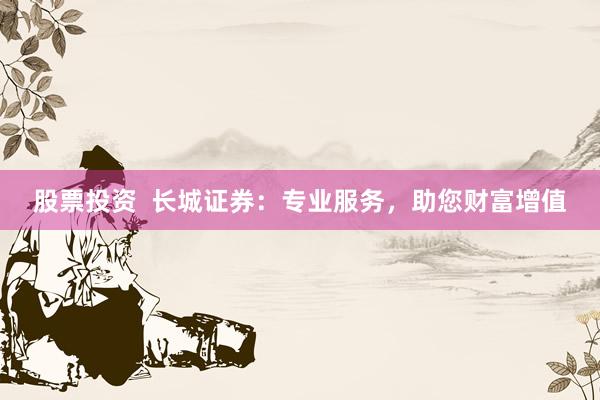 股票投资  长城证券：专业服务，助您财富增值