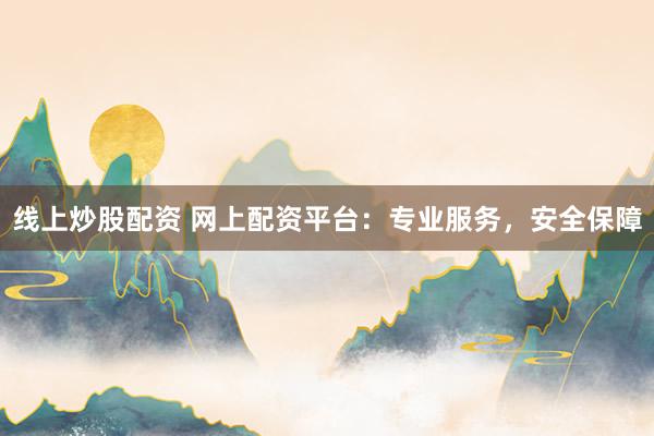 线上炒股配资 网上配资平台：专业服务，安全保障