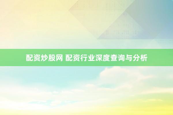 配资炒股网 配资行业深度查询与分析