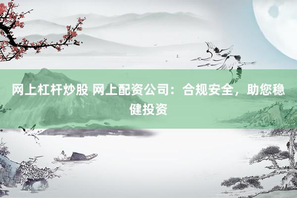 网上杠杆炒股 网上配资公司：合规安全，助您稳健投资