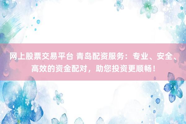 网上股票交易平台 青岛配资服务：专业、安全、高效的资金配对，助您投资更顺畅！
