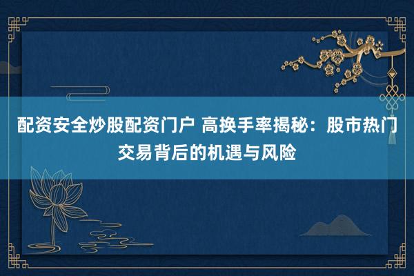 配资安全炒股配资门户 高换手率揭秘：股市热门交易背后的机遇与风险