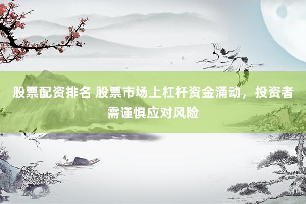 股票配资排名 股票市场上杠杆资金涌动，投资者需谨慎应对风险