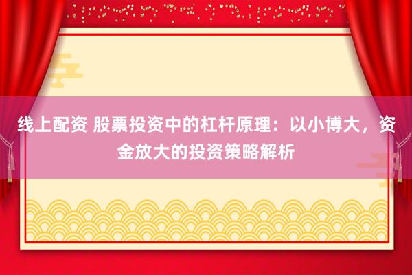 线上配资 股票投资中的杠杆原理：以小博大，资金放大的投资策略解析