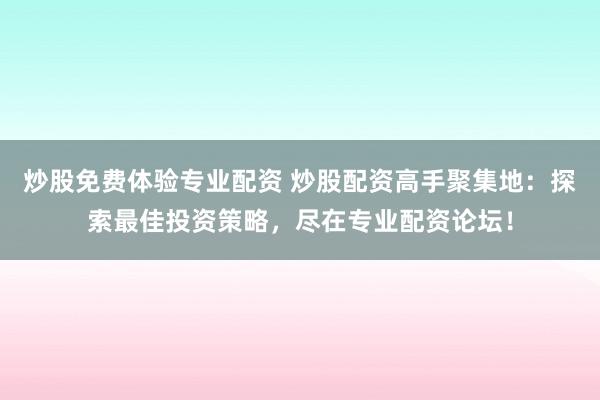 炒股免费体验专业配资 炒股配资高手聚集地：探索最佳投资策略，尽在专业配资论坛！