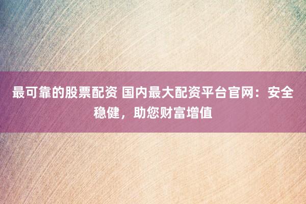 最可靠的股票配资 国内最大配资平台官网：安全稳健，助您财富增值