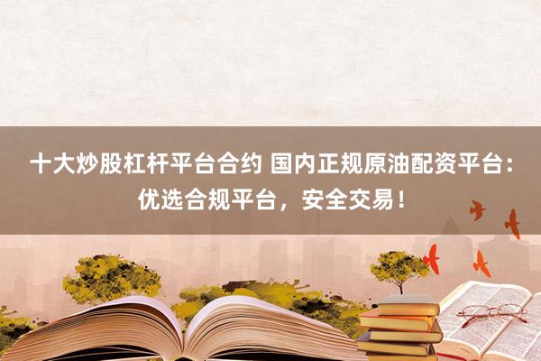 十大炒股杠杆平台合约 国内正规原油配资平台：优选合规平台，安全交易！
