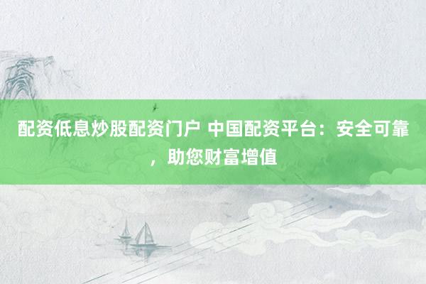配资低息炒股配资门户 中国配资平台：安全可靠，助您财富增值