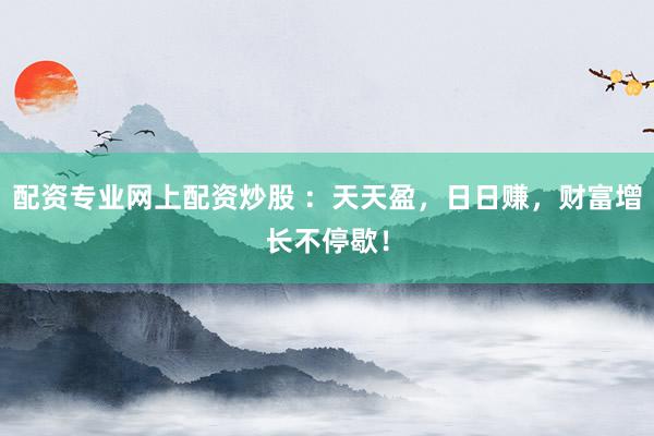 配资专业网上配资炒股 ：天天盈，日日赚，财富增长不停歇！