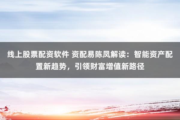线上股票配资软件 资配易陈凤解读：智能资产配置新趋势，引领财富增值新路径