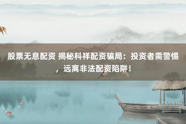 股票无息配资 揭秘科祥配资骗局：投资者需警惕，远离非法配资陷阱！