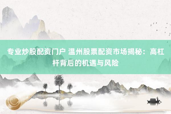 专业炒股配资门户 温州股票配资市场揭秘：高杠杆背后的机遇与风险