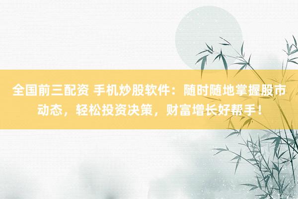 全国前三配资 手机炒股软件：随时随地掌握股市动态，轻松投资决策，财富增长好帮手！