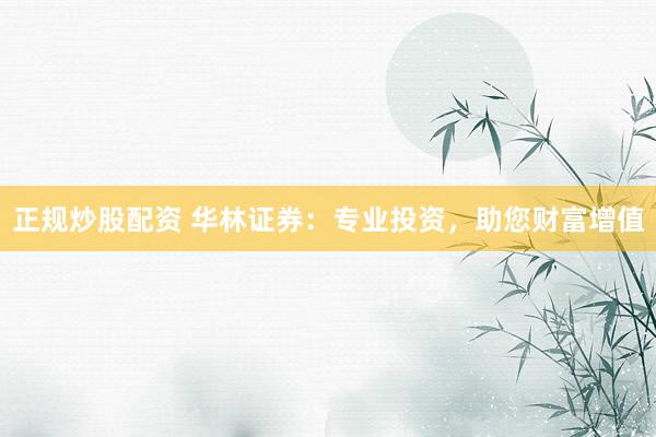 正规炒股配资 华林证券：专业投资，助您财富增值