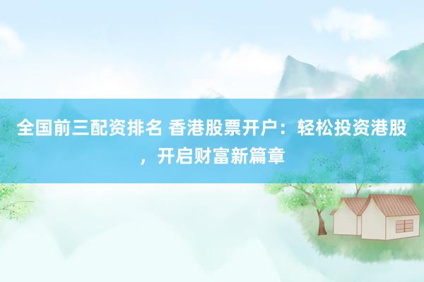 全国前三配资排名 香港股票开户:轻松投资港股,开启财富新篇章