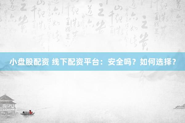 小盘股配资 线下配资平台：安全吗？如何选择？