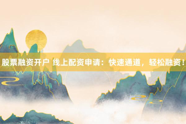 股票融资开户 线上配资申请：快速通道，轻松融资！