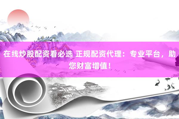 在线炒股配资看必选 正规配资代理：专业平台，助您财富增值！