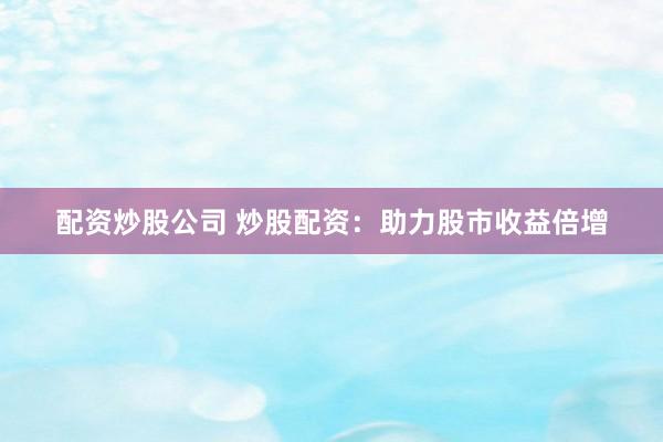 配资炒股公司 炒股配资：助力股市收益倍增