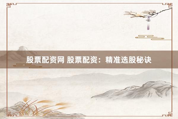 股票配资网 股票配资：精准选股秘诀
