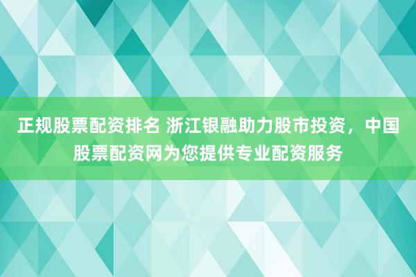 正规股票配资排名 浙江银融助力股市投资,中国股票配资网为您提供专业配资服务