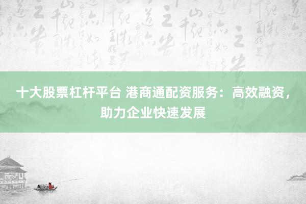 十大股票杠杆平台 港商通配资服务:高效融资,助力企业快速发展
