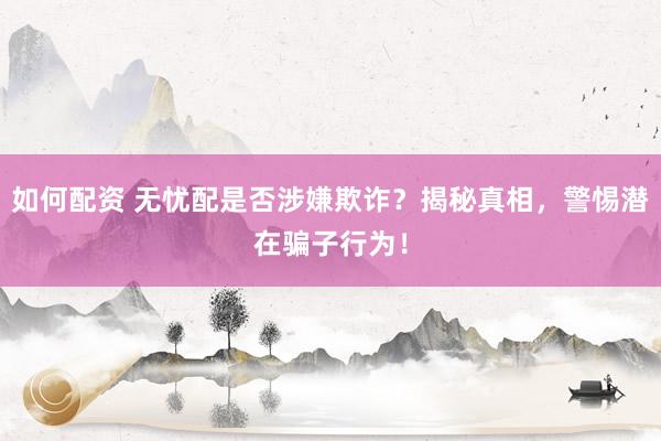 如何配资 无忧配是否涉嫌欺诈?揭秘真相,警惕潜在骗子行为!