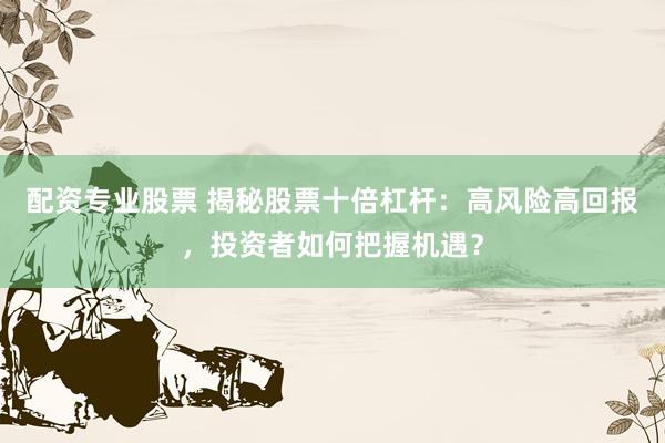 配资专业股票 揭秘股票十倍杠杆：高风险高回报，投资者如何把握机遇？