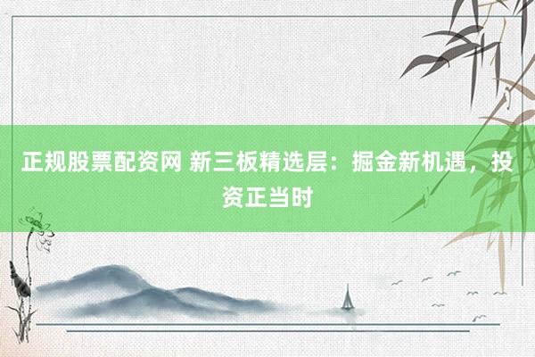 正规股票配资网 新三板精选层：掘金新机遇，投资正当时