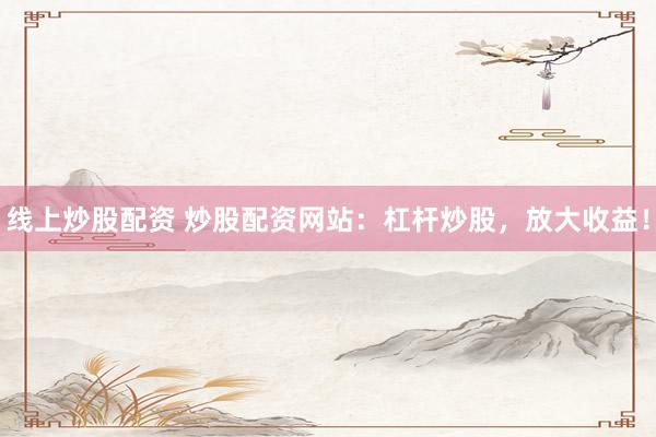 线上炒股配资 炒股配资网站：杠杆炒股，放大收益！