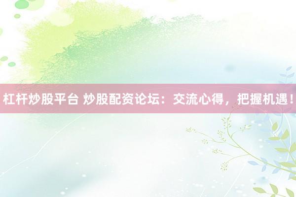 杠杆炒股平台 炒股配资论坛：交流心得，把握机遇！
