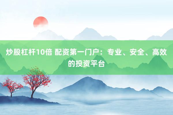 炒股杠杆10倍 配资第一门户:专业、安全、高效的投资平台