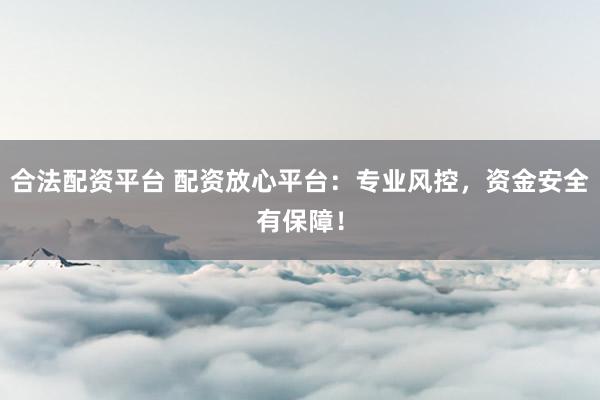 合法配资平台 配资放心平台：专业风控，资金安全有保障！