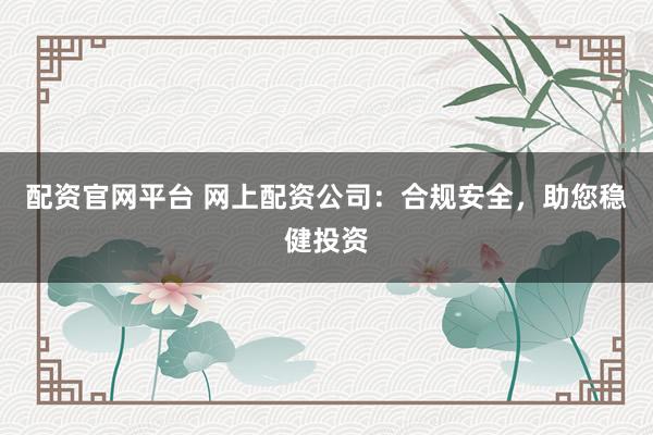 配资官网平台 网上配资公司：合规安全，助您稳健投资