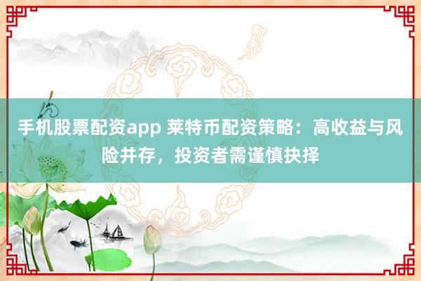 手机股票配资app 莱特币配资策略:高收益与风险并存,投资者需谨慎抉择
